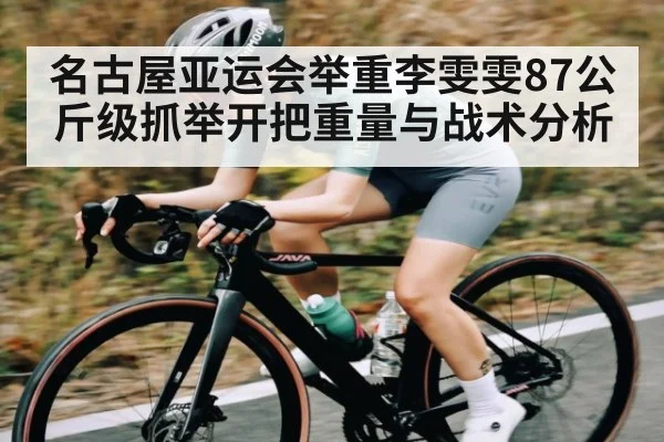 名古屋亚运会举重李雯雯87公斤级抓举开把重量与战术分析